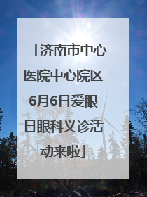 济南市中心医院中心院区6月6日爱眼日眼科义诊活动来啦