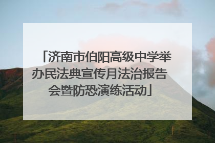济南市伯阳高级中学举办民法典宣传月法治报告会暨防恐演练活动