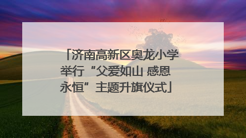 济南高新区奥龙小学举行“父爱如山 感恩永恒”主题升旗仪式
