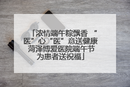 浓情端午粽飘香 “医”心“医”意送健康 菏泽博爱医院端午节为患者送祝福