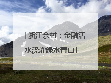 浙江余村：金融活水浇灌绿水青山
