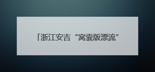 浙江安吉“窝囊版漂流”火了！主打“躺平”，一天爆卖近40万元门票