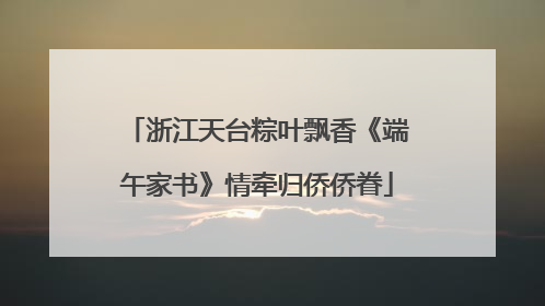 浙江天台粽叶飘香《端午家书》情牵归侨侨眷