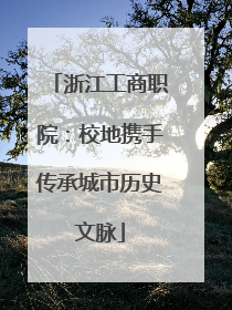 浙江工商职院：校地携手传承城市历史文脉