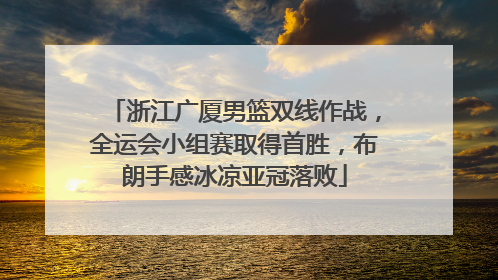 浙江广厦男篮双线作战，全运会小组赛取得首胜，布朗手感冰凉亚冠落败