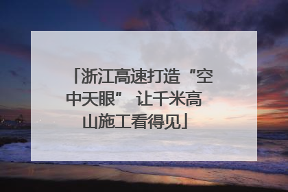 浙江高速打造“空中天眼” 让千米高山施工看得见