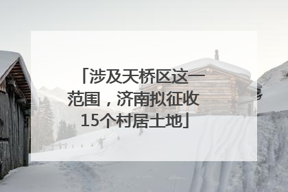 涉及天桥区这一范围，济南拟征收15个村居土地
