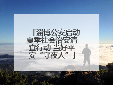 淄博公安启动夏季社会治安清查行动 当好平安“守夜人”