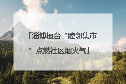 淄博桓台“睦邻集市”点燃社区烟火气