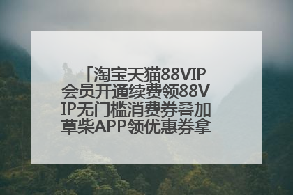 淘宝天猫88VIP会员开通续费领88VIP无门槛消费券叠加草柴APP领优惠券拿购物返利更省钱
