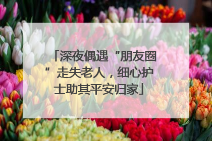 深夜偶遇“朋友圈”走失老人，细心护士助其平安归家