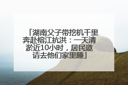 湖南父子带挖机千里奔赴榕江抗洪：一天清淤近10小时，居民邀请去他们家里睡