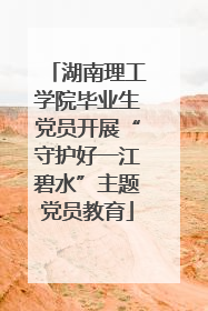 湖南理工学院毕业生党员开展“守护好一江碧水”主题党员教育