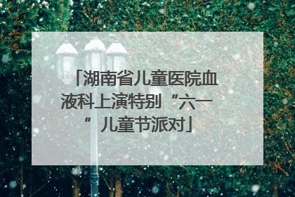 湖南省儿童医院血液科上演特别“六一”儿童节派对