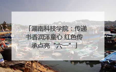 湖南科技学院：传递书香润泽童心 红色传承点亮“六一”