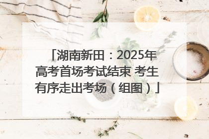 湖南新田：2025年高考首场考试结束 考生有序走出考场（组图）
