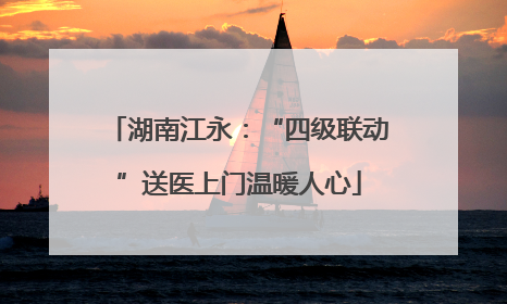 湖南江永：“四级联动”送医上门温暖人心