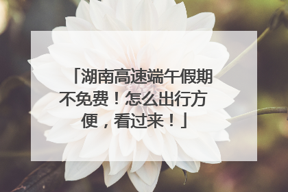 湖南高速端午假期不免费！怎么出行方便，看过来！