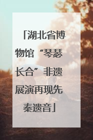湖北省博物馆“琴瑟长合”非遗展演再现先秦遗音