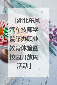湖北东风汽车技师学院举办职业教育体验暨校园开放周活动