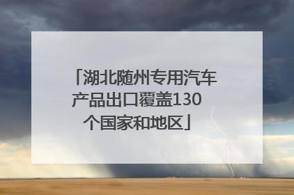 湖北随州专用汽车产品出口覆盖130个国家和地区