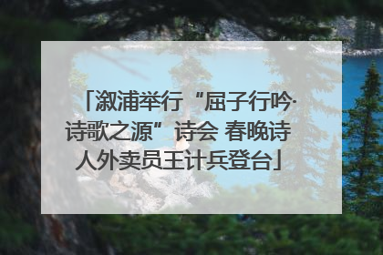 溆浦举行“屈子行吟·诗歌之源”诗会 春晚诗人外卖员王计兵登台
