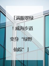 满眼翠绿！威海步道变身“绿野仙踪”