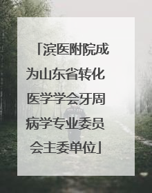 滨医附院成为山东省转化医学学会牙周病学专业委员会主委单位