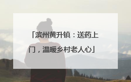 滨州黄升镇：送药上门，温暖乡村老人心