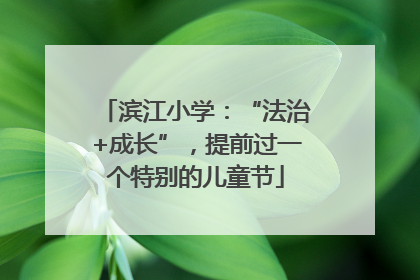 滨江小学：“法治+成长”，提前过一个特别的儿童节