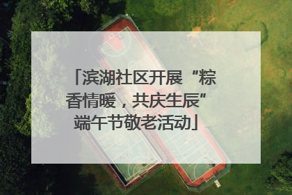 滨湖社区开展“粽香情暖，共庆生辰”端午节敬老活动