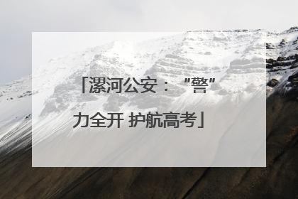 漯河公安：“警”力全开 护航高考