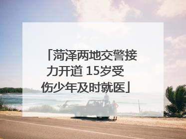 菏泽两地交警接力开道 15岁受伤少年及时就医