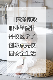 菏泽家政职业学院牡丹校区学子创意点亮校园安全生活