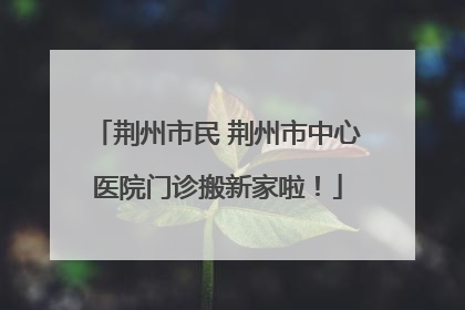 荆州市民 荆州市中心医院门诊搬新家啦！