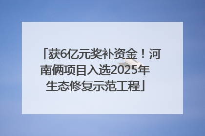获6亿元奖补资金！河南俩项目入选2025年生态修复示范工程