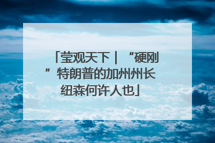 莹观天下｜“硬刚”特朗普的加州州长纽森何许人也