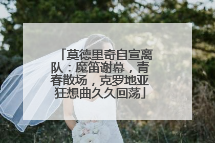 莫德里奇自宣离队：魔笛谢幕，青春散场，克罗地亚狂想曲久久回荡