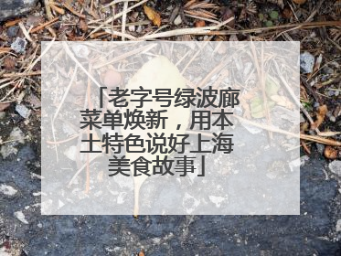 老字号绿波廊菜单焕新，用本土特色说好上海美食故事