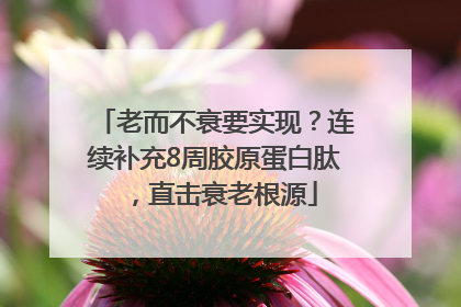 老而不衰要实现？连续补充8周胶原蛋白肽，直击衰老根源