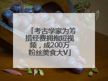 考古学家为筹措经费拥抱短视频，成200万粉丝美食大V