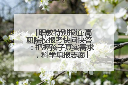 职教特别报道·高职院校报考快问快答：把握孩子真实需求，科学填报志愿