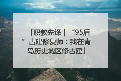 职教先锋｜“95后”古建修复师：我在青岛历史城区修古建