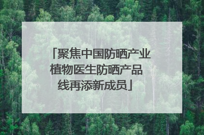 聚焦中国防晒产业 植物医生防晒产品线再添新成员