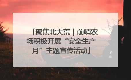 聚焦北大荒｜前哨农场积极开展“安全生产月”主题宣传活动