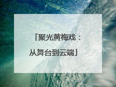 聚光黄梅戏：从舞台到云端