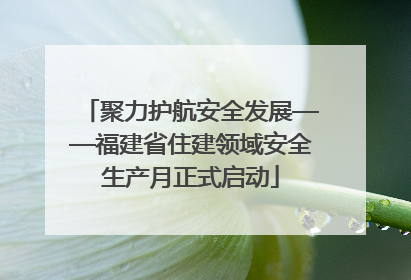 聚力护航安全发展——福建省住建领域安全生产月正式启动
