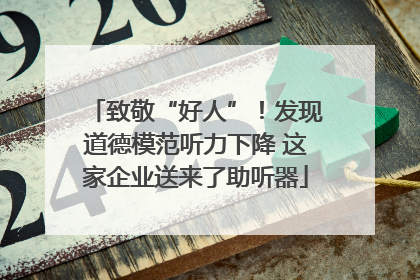 致敬“好人”！发现道德模范听力下降 这家企业送来了助听器