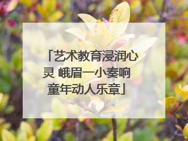 艺术教育浸润心灵 峨眉一小奏响童年动人乐章