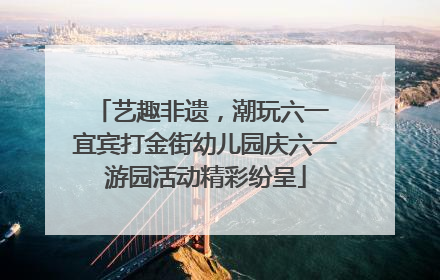 艺趣非遗，潮玩六一 宜宾打金街幼儿园庆六一游园活动精彩纷呈